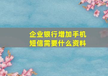 企业银行增加手机短信需要什么资料