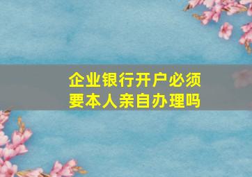 企业银行开户必须要本人亲自办理吗