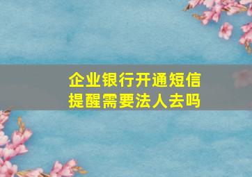 企业银行开通短信提醒需要法人去吗