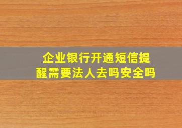 企业银行开通短信提醒需要法人去吗安全吗