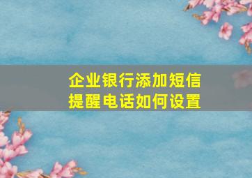 企业银行添加短信提醒电话如何设置