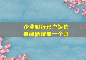 企业银行账户短信提醒能增加一个吗