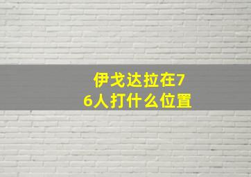 伊戈达拉在76人打什么位置