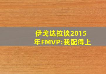 伊戈达拉谈2015年FMVP:我配得上