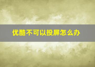 优酷不可以投屏怎么办