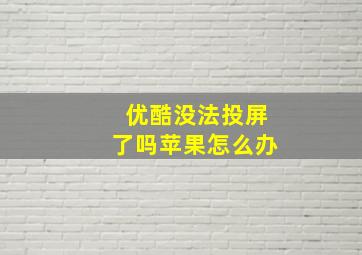 优酷没法投屏了吗苹果怎么办