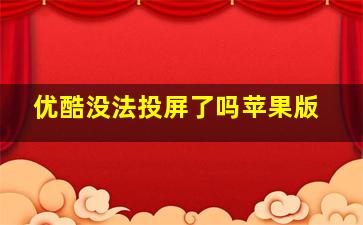 优酷没法投屏了吗苹果版