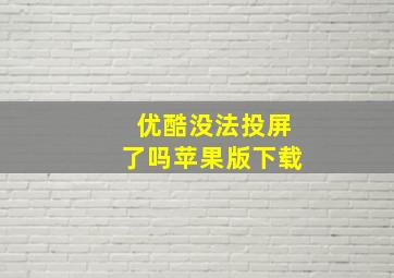 优酷没法投屏了吗苹果版下载