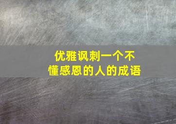 优雅讽刺一个不懂感恩的人的成语