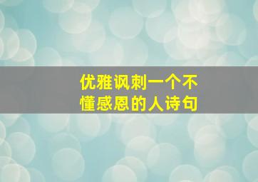 优雅讽刺一个不懂感恩的人诗句