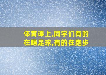 体育课上,同学们有的在踢足球,有的在跑步