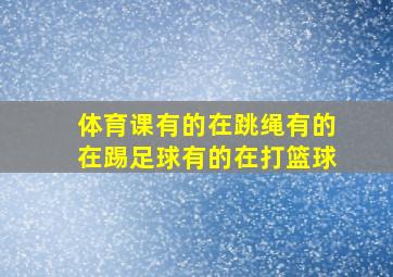 体育课有的在跳绳有的在踢足球有的在打篮球