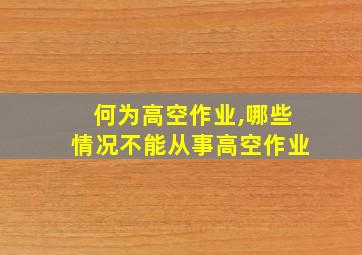 何为高空作业,哪些情况不能从事高空作业