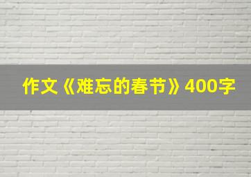 作文《难忘的春节》400字