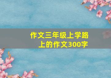 作文三年级上学路上的作文300字