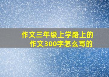 作文三年级上学路上的作文300字怎么写的