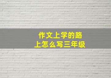 作文上学的路上怎么写三年级