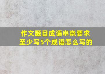 作文题目成语串烧要求至少写5个成语怎么写的