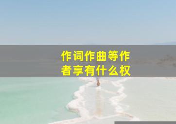 作词作曲等作者享有什么权