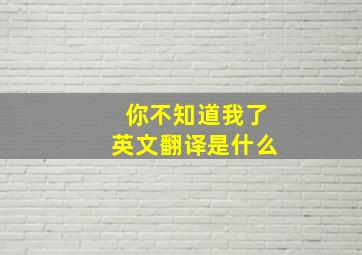 你不知道我了英文翻译是什么