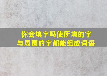 你会填字吗使所填的字与周围的字都能组成词语