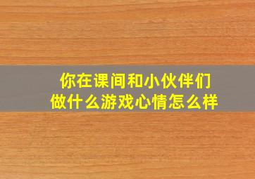 你在课间和小伙伴们做什么游戏心情怎么样