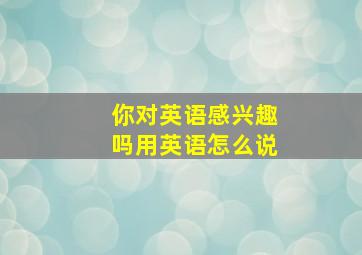 你对英语感兴趣吗用英语怎么说