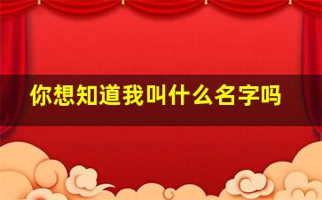 你想知道我叫什么名字吗