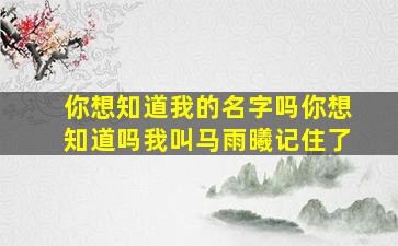 你想知道我的名字吗你想知道吗我叫马雨曦记住了