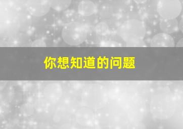 你想知道的问题