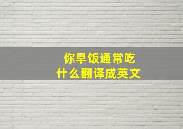 你早饭通常吃什么翻译成英文