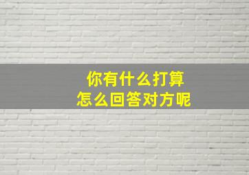 你有什么打算怎么回答对方呢