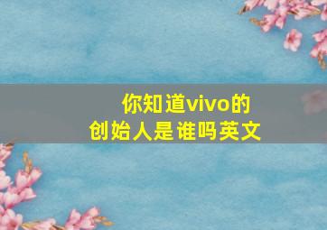 你知道vivo的创始人是谁吗英文