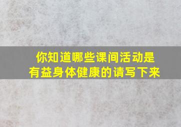 你知道哪些课间活动是有益身体健康的请写下来