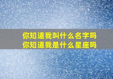 你知道我叫什么名字吗你知道我是什么星座吗