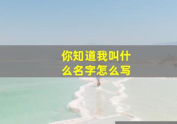 你知道我叫什么名字怎么写