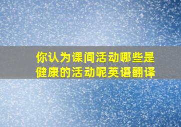 你认为课间活动哪些是健康的活动呢英语翻译