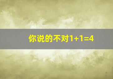 你说的不对1+1=4