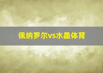 佩纳罗尔vs水晶体育