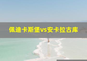 佩迪卡斯堡vs安卡拉古库