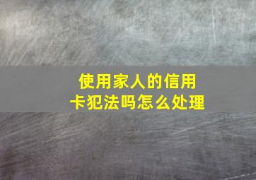 使用家人的信用卡犯法吗怎么处理