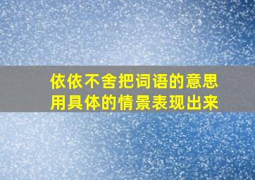 依依不舍把词语的意思用具体的情景表现出来