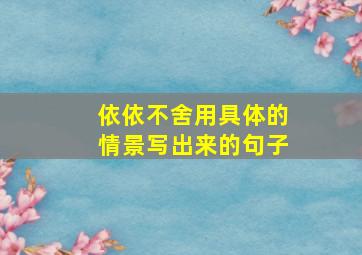 依依不舍用具体的情景写出来的句子