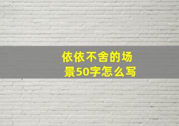 依依不舍的场景50字怎么写