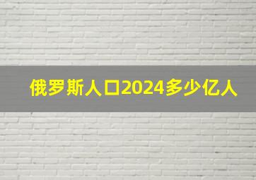 俄罗斯人口2024多少亿人