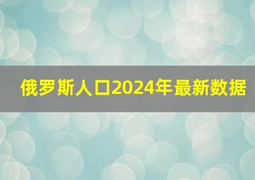 俄罗斯人口2024年最新数据