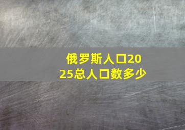 俄罗斯人口2025总人口数多少