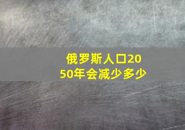 俄罗斯人口2050年会减少多少