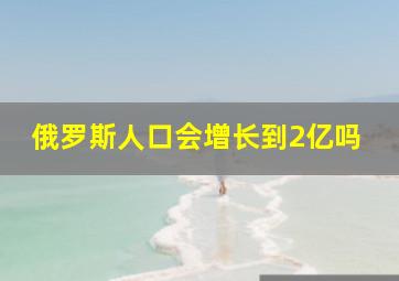 俄罗斯人口会增长到2亿吗