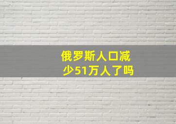 俄罗斯人口减少51万人了吗